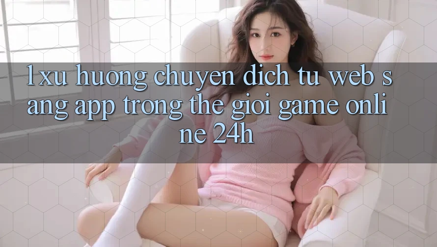1. Xu hướng chuyển dịch từ Web sang App trong thế giới Game Online 24h 1. Xu hướng chuyển dịch từ Web sang App trong thế giới Game Online 24h