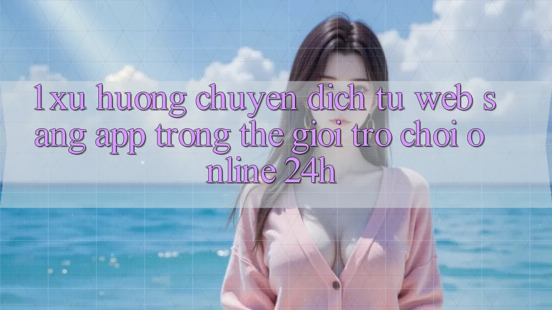 1. Xu hướng chuyển dịch từ Web sang App trong thế giới Trò chơi Online 24h 1. Xu hướng chuyển dịch từ Web sang App trong thế giới Trò chơi Online 24h
