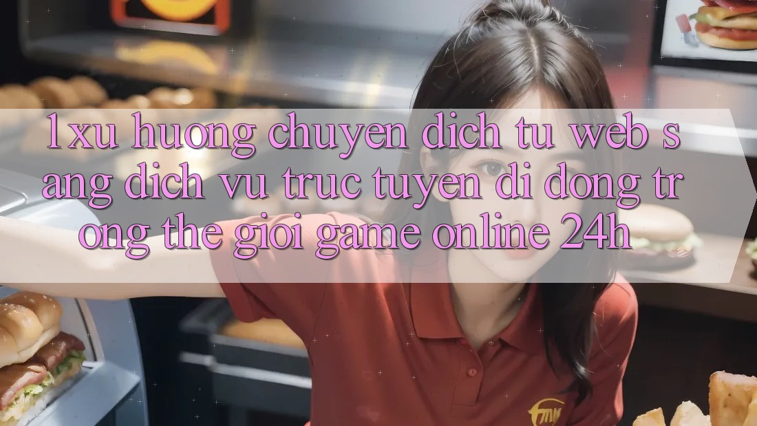 1. Xu hướng chuyển dịch từ Web sang Dịch vụ trực tuyến di động trong thế giới Game Online 24h 1. Xu hướng chuyển dịch từ Web sang Dịch vụ trực tuyến di động trong thế giới Game Online 24h