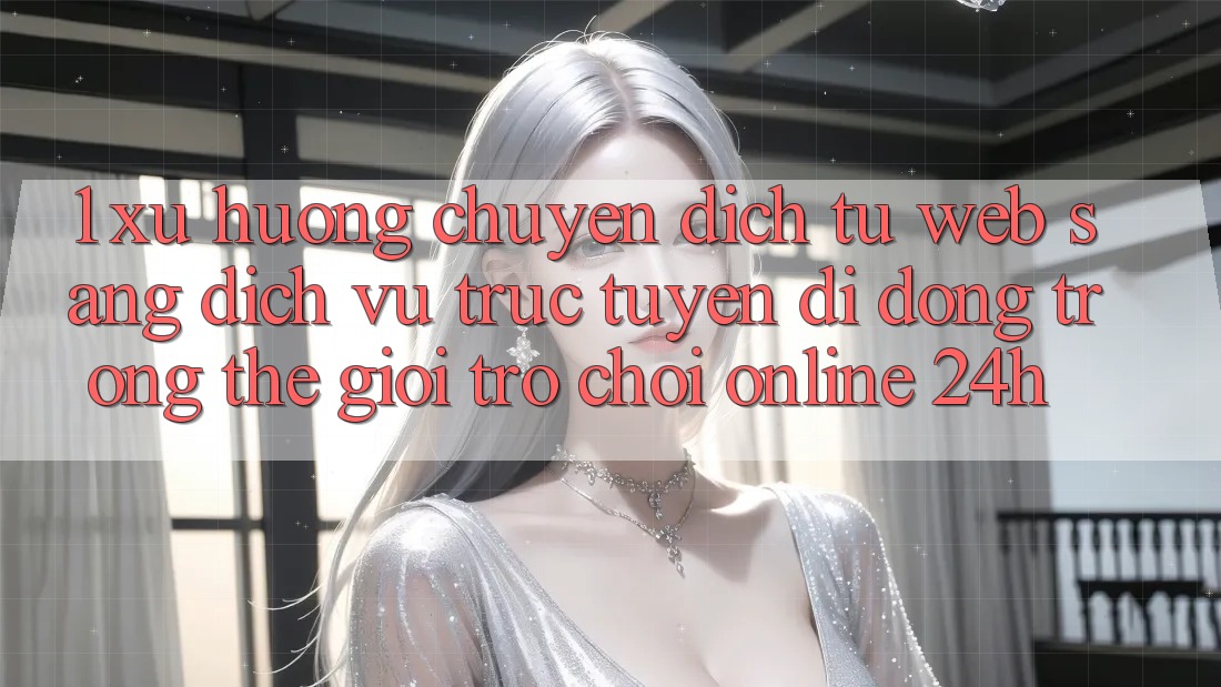 1. Xu hướng chuyển dịch từ Web sang Dịch vụ trực tuyến di động trong thế giới Trò chơi Online 24h 1. Xu hướng chuyển dịch từ Web sang Dịch vụ trực tuyến di động trong thế giới Trò chơi Online 24h