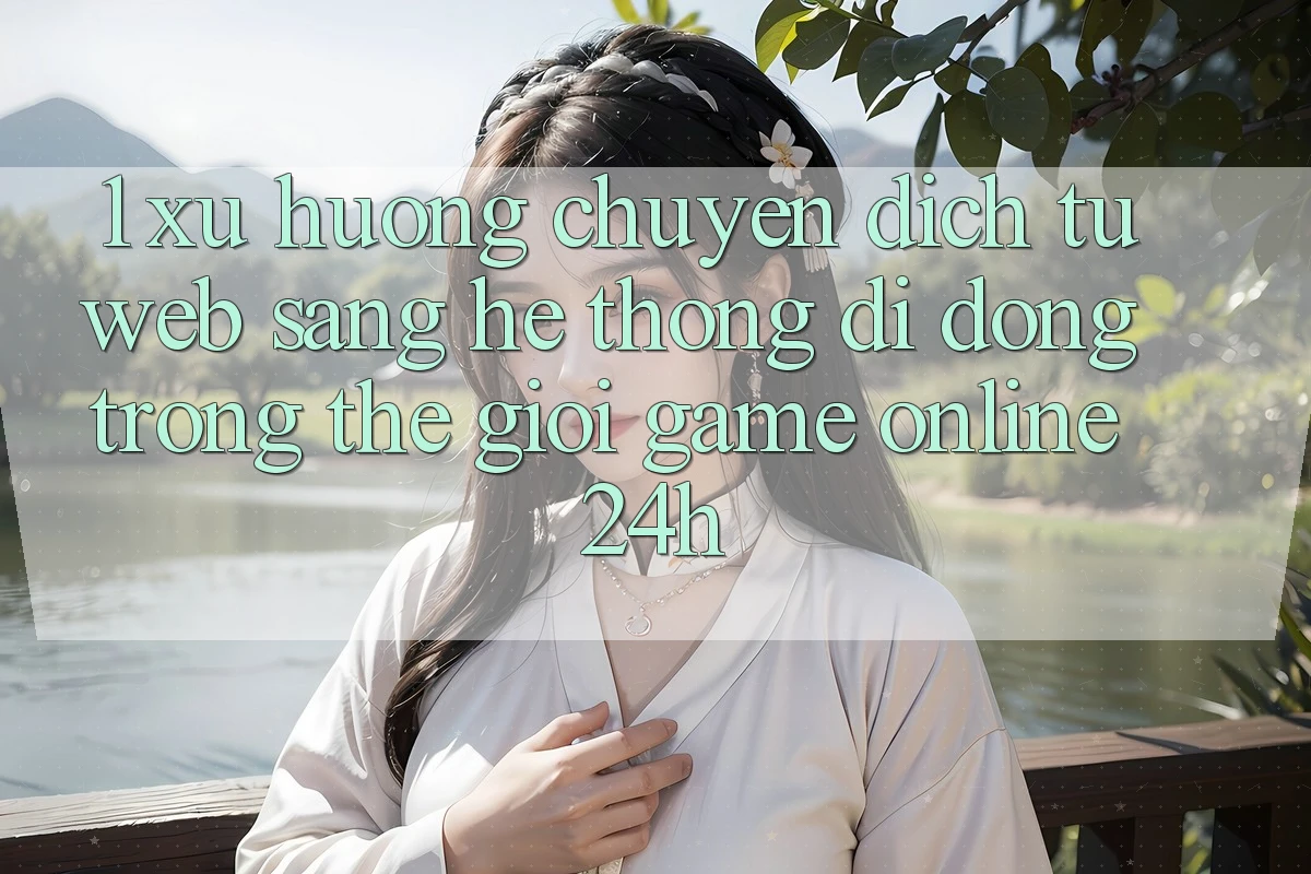 1. Xu hướng chuyển dịch từ Web sang Hệ thống di động trong thế giới Game Online 24h