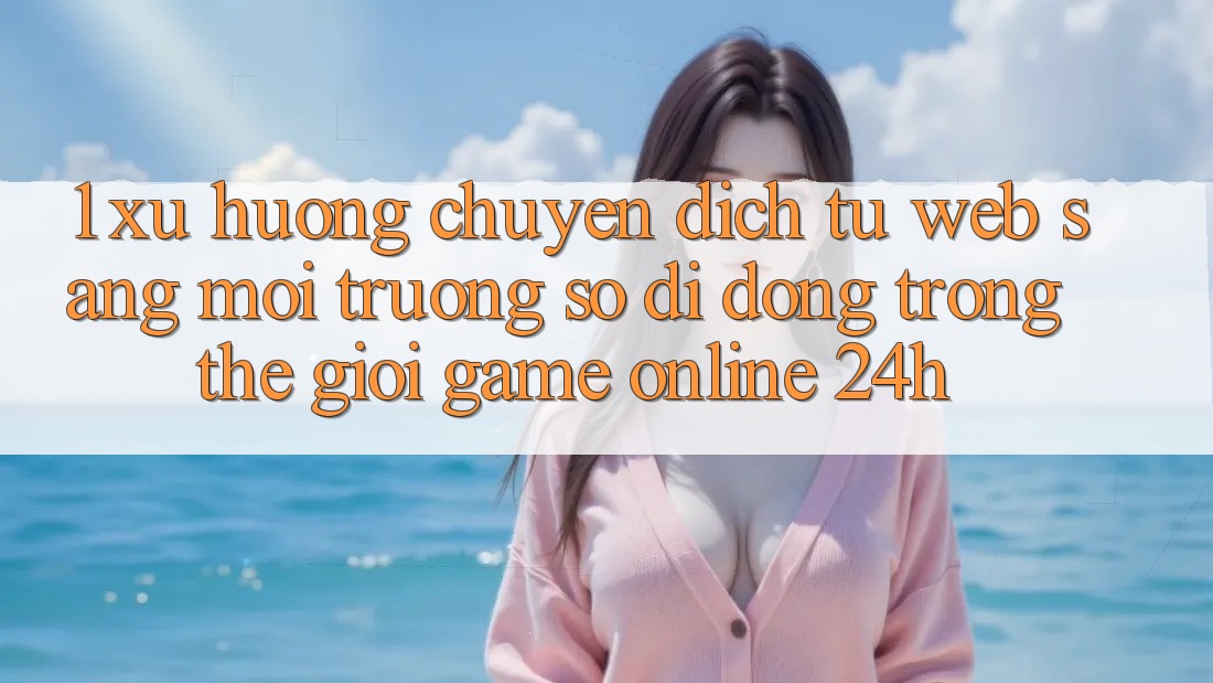 1. Xu hướng chuyển dịch từ Web sang Môi trường số di động trong thế giới Game Online 24h 1. Xu hướng chuyển dịch từ Web sang Môi trường số di động trong thế giới Game Online 24h