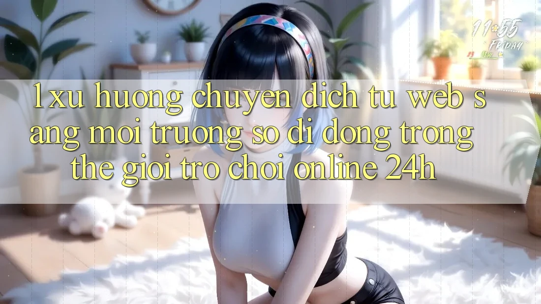 1. Xu hướng chuyển dịch từ Web sang Môi trường số di động trong thế giới Trò chơi Online 24h