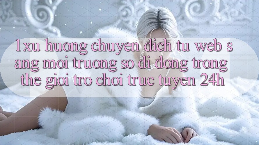 1. Xu hướng chuyển dịch từ Web sang Môi trường số di động trong thế giới Trò chơi trực tuyến 24h 1. Xu hướng chuyển dịch từ Web sang Môi trường số di động trong thế giới Trò chơi trực tuyến 24h