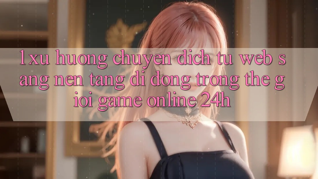 1. Xu hướng chuyển dịch từ Web sang Nền tảng di động trong thế giới Game Online 24h 1. Xu hướng chuyển dịch từ Web sang Nền tảng di động trong thế giới Game Online 24h