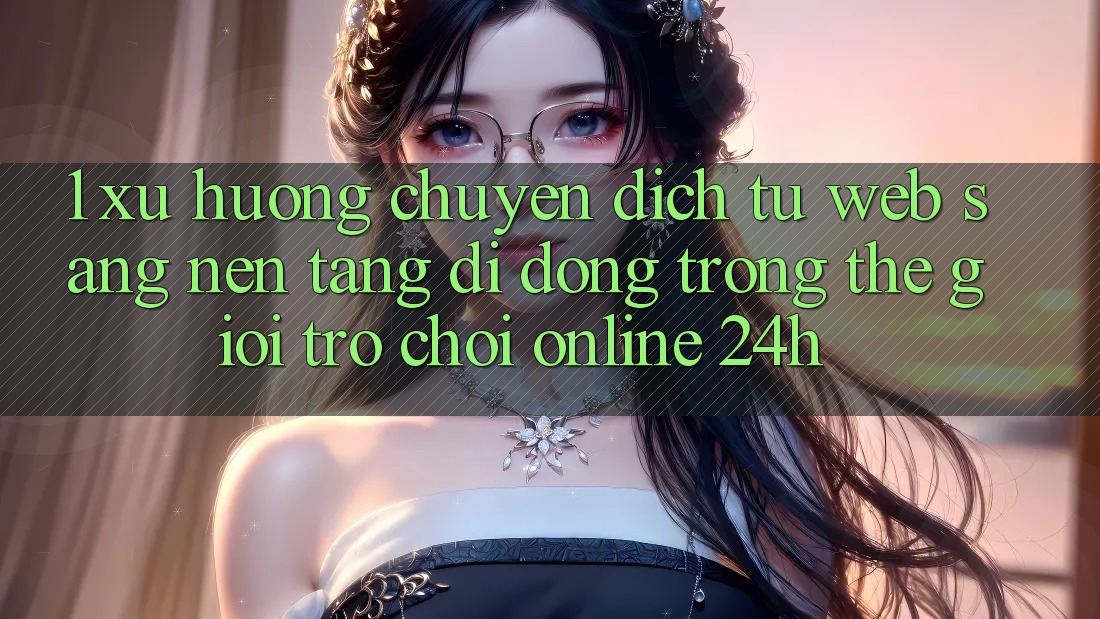 1. Xu hướng chuyển dịch từ Web sang Nền tảng di động trong thế giới Trò chơi Online 24h 1. Xu hướng chuyển dịch từ Web sang Nền tảng di động trong thế giới Trò chơi Online 24h