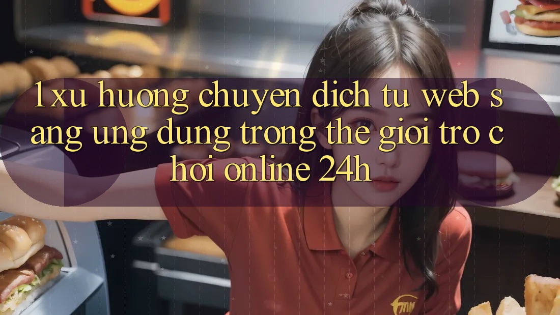1. Xu hướng chuyển dịch từ Web sang Ứng dụng trong thế giới Trò chơi Online 24h 1. Xu hướng chuyển dịch từ Web sang Ứng dụng trong thế giới Trò chơi Online 24h