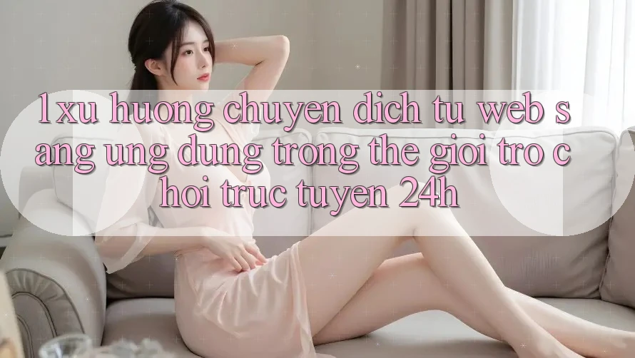 1. Xu hướng chuyển dịch từ Web sang Ứng dụng trong thế giới Trò chơi trực tuyến 24h 1. Xu hướng chuyển dịch từ Web sang Ứng dụng trong thế giới Trò chơi trực tuyến 24h