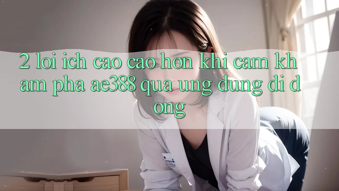 2. Lợi ích cao cao hơn khi cảm khám phá ae388 qua ứng dụng di động 2. Lợi ích cao cao hơn khi cảm khám phá ae388 qua ứng dụng di động