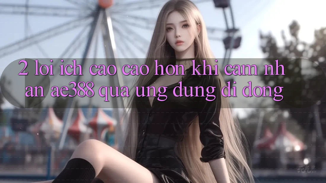 2. Lợi ích cao cao hơn khi cảm nhận ae388 qua ứng dụng di động 2. Lợi ích cao cao hơn khi cảm nhận ae388 qua ứng dụng di động