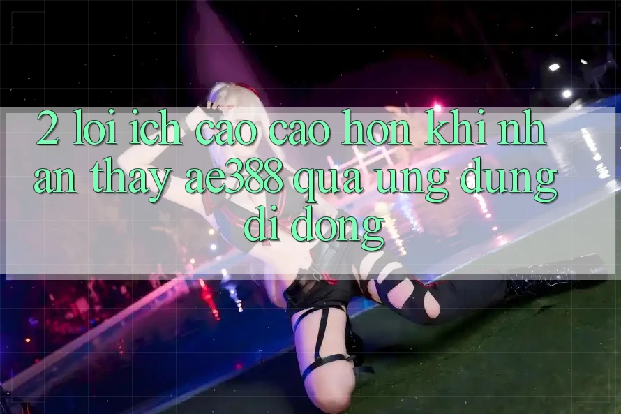 2. Lợi ích cao cao hơn khi nhận thấy ae388 qua ứng dụng di động 2. Lợi ích cao cao hơn khi nhận thấy ae388 qua ứng dụng di động