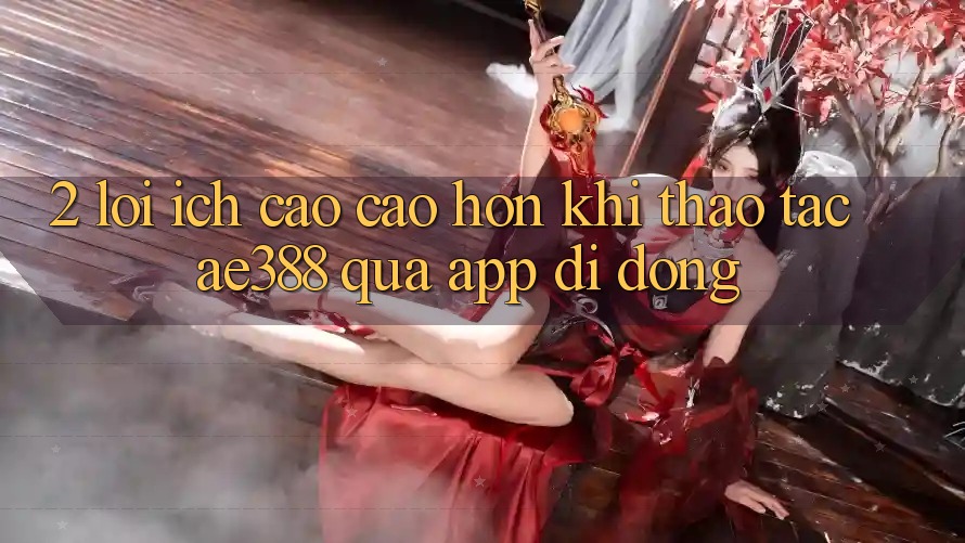 2. Lợi ích cao cao hơn khi thao tác ae388 qua app di động 2. Lợi ích cao cao hơn khi thao tác ae388 qua app di động