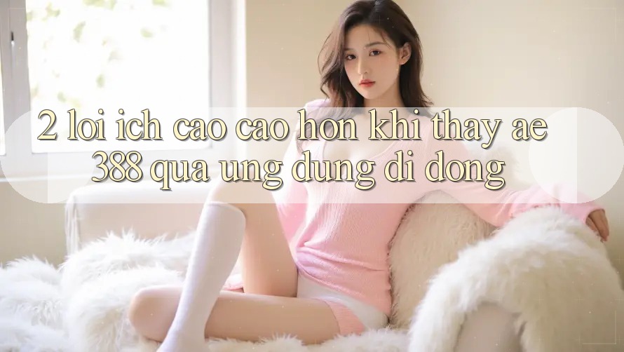 2. Lợi ích cao cao hơn khi thấy ae388 qua ứng dụng di động 2. Lợi ích cao cao hơn khi thấy ae388 qua ứng dụng di động