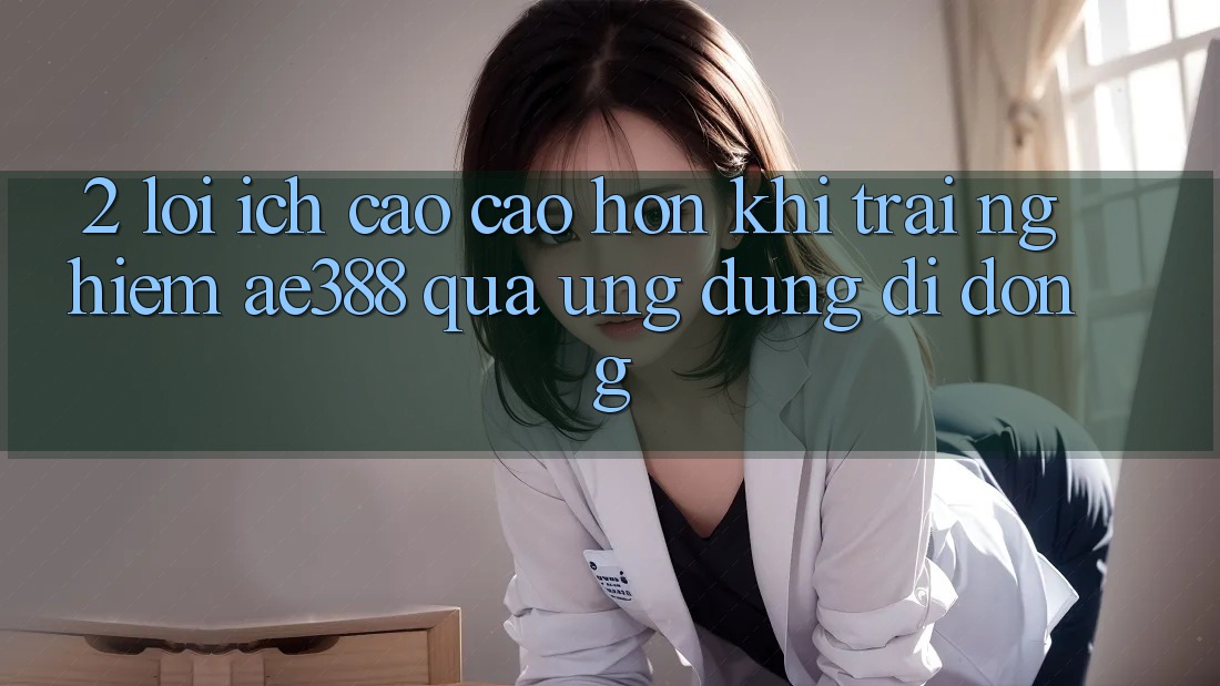 2. Lợi ích cao cao hơn khi trải nghiệm ae388 qua ứng dụng di động 2. Lợi ích cao cao hơn khi trải nghiệm ae388 qua ứng dụng di động
