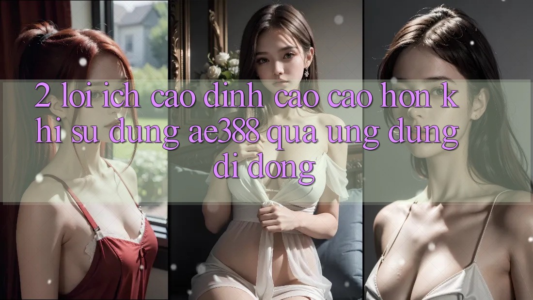 2. Lợi ích cao đỉnh cao cao hơn khi sử dụng ae388 qua ứng dụng di động 2. Lợi ích cao đỉnh cao cao hơn khi sử dụng ae388 qua ứng dụng di động