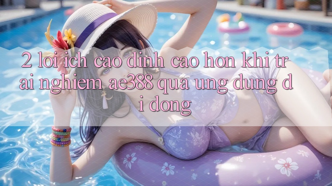 2. Lợi ích cao đỉnh cao hơn khi trải nghiệm ae388 qua ứng dụng di động 2. Lợi ích cao đỉnh cao hơn khi trải nghiệm ae388 qua ứng dụng di động