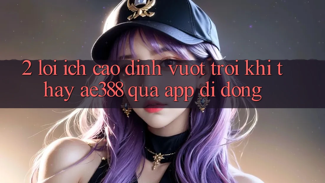 2. Lợi ích cao đỉnh vượt trội khi thấy ae388 qua app di động 2. Lợi ích cao đỉnh vượt trội khi thấy ae388 qua app di động