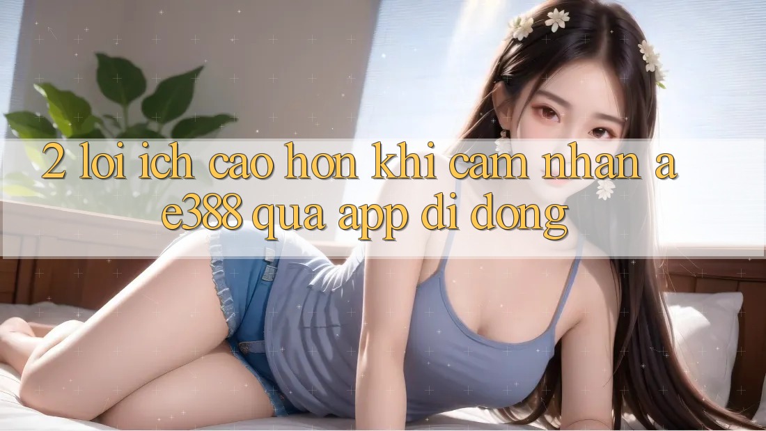 2. Lợi ích cao hơn khi cảm nhận ae388 qua app di động 2. Lợi ích cao hơn khi cảm nhận ae388 qua app di động