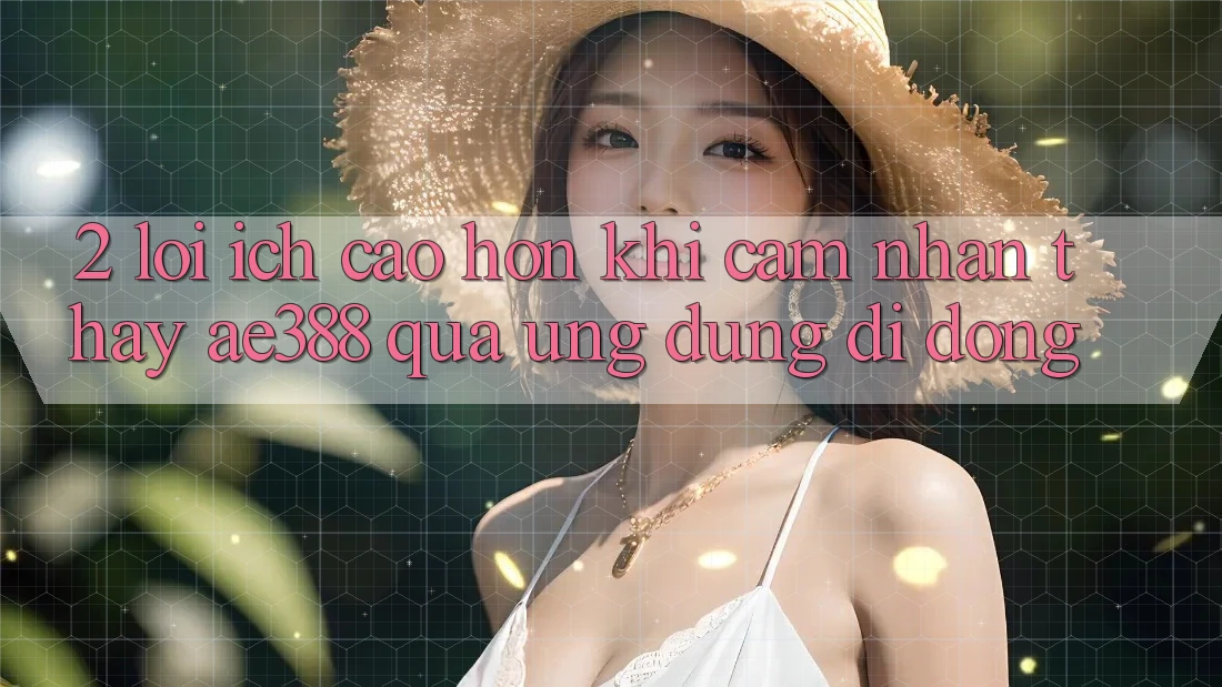 2. Lợi ích cao hơn khi cảm nhận thấy ae388 qua ứng dụng di động 2. Lợi ích cao hơn khi cảm nhận thấy ae388 qua ứng dụng di động