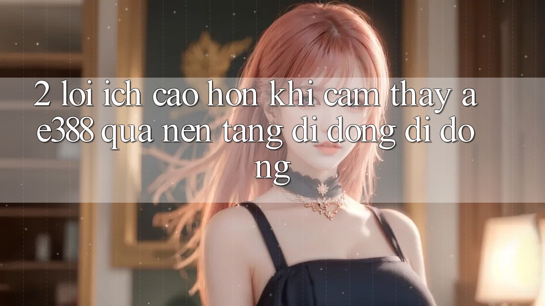 2. Lợi ích cao hơn khi cảm thấy ae388 qua nền tảng di động di động 2. Lợi ích cao hơn khi cảm thấy ae388 qua nền tảng di động di động