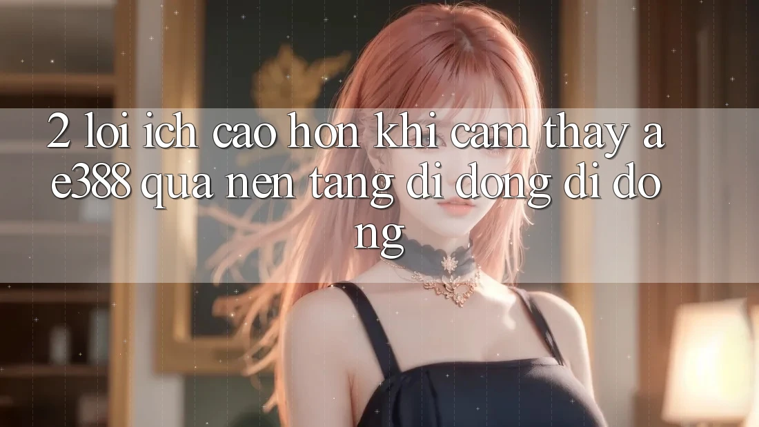 2. Lợi ích cao hơn khi cảm thấy ae388 qua nền tảng di động di động