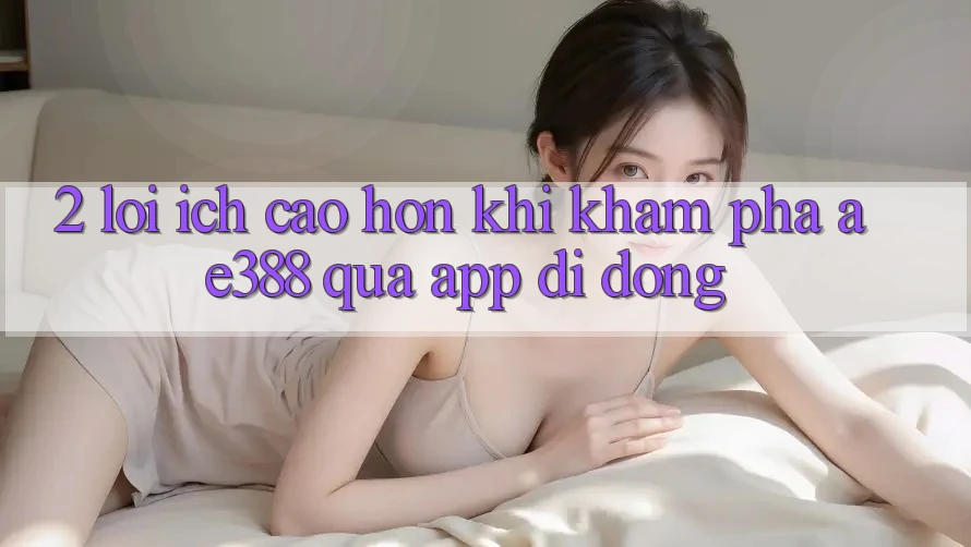 2. Lợi ích cao hơn khi khám phá ae388 qua app di động