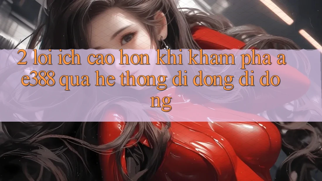 2. Lợi ích cao hơn khi khám phá ae388 qua hệ thống di động di động