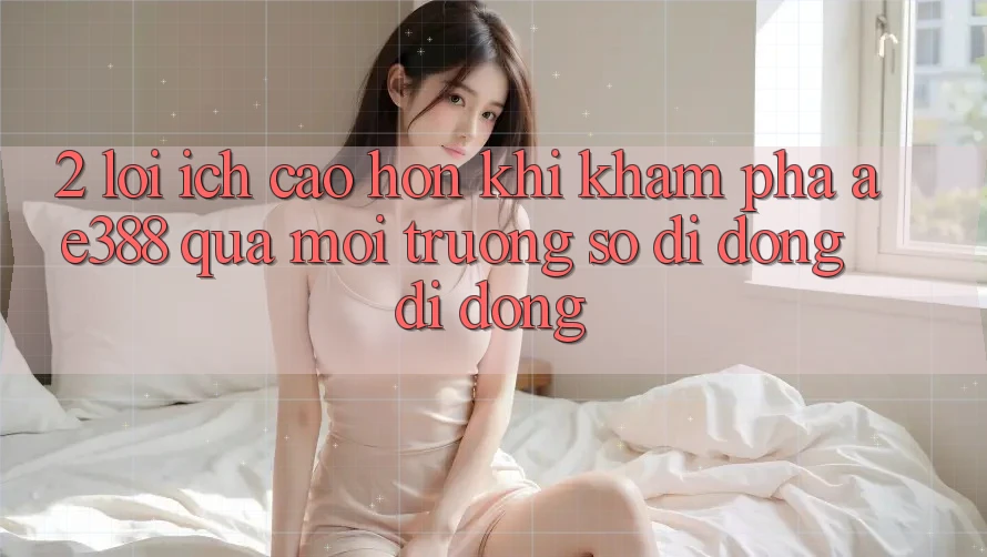 2. Lợi ích cao hơn khi khám phá ae388 qua môi trường số di động di động 2. Lợi ích cao hơn khi khám phá ae388 qua môi trường số di động di động