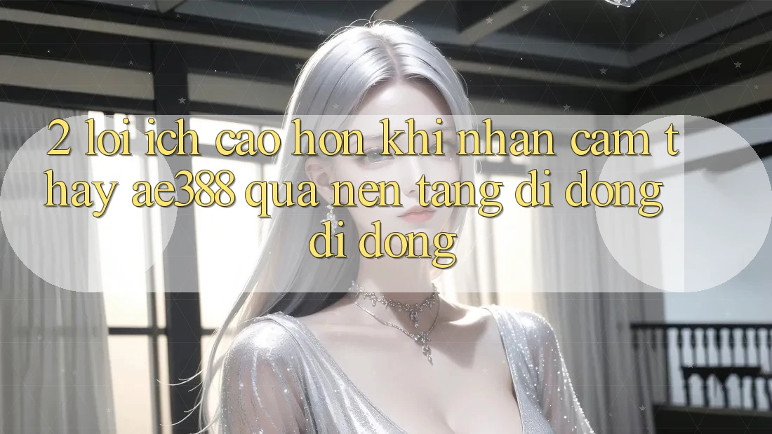 2. Lợi ích cao hơn khi nhận cảm thấy ae388 qua nền tảng di động di động