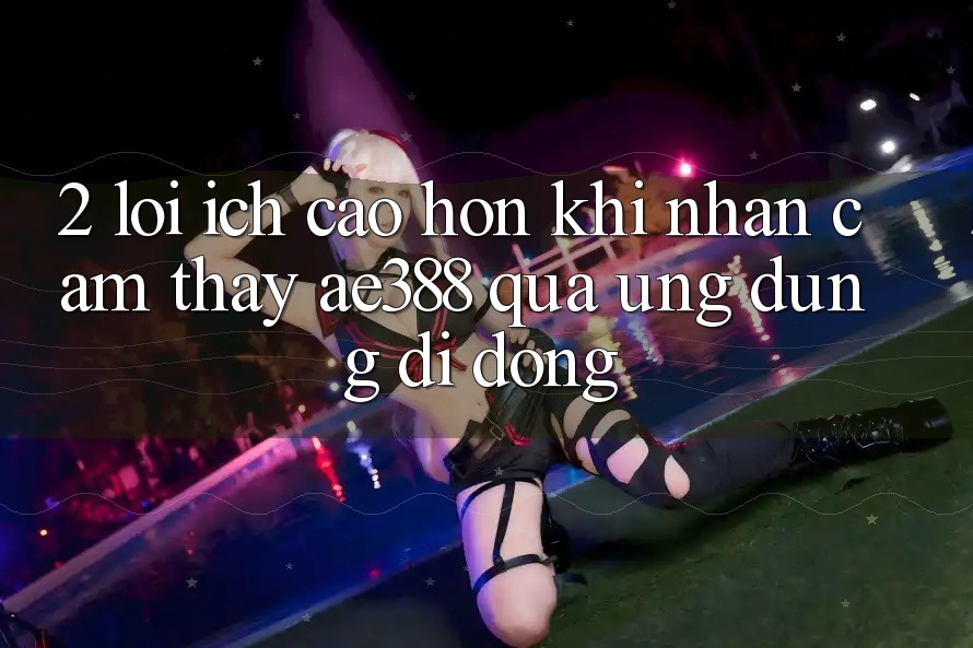 2. Lợi ích cao hơn khi nhận cảm thấy ae388 qua ứng dụng di động