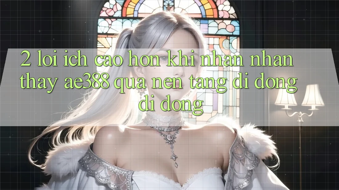 2. Lợi ích cao hơn khi nhận nhận thấy ae388 qua nền tảng di động di động