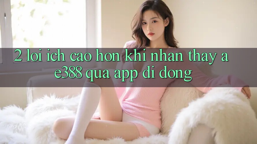 2. Lợi ích cao hơn khi nhận thấy ae388 qua app di động 2. Lợi ích cao hơn khi nhận thấy ae388 qua app di động