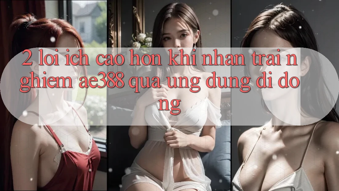 2. Lợi ích cao hơn khi nhận trải nghiệm ae388 qua ứng dụng di động 2. Lợi ích cao hơn khi nhận trải nghiệm ae388 qua ứng dụng di động