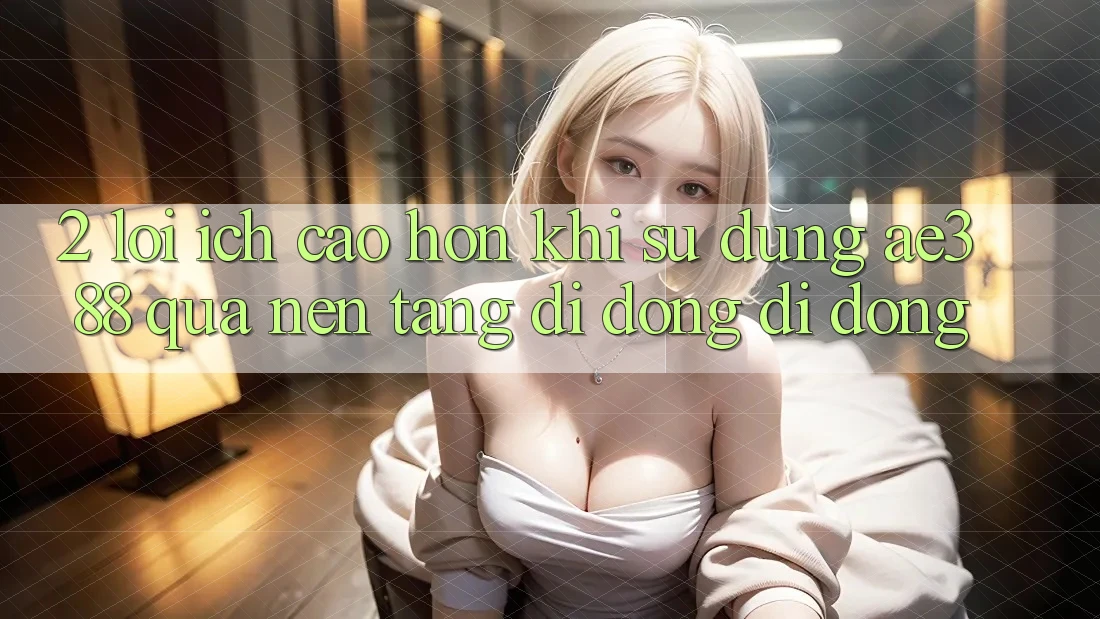 2. Lợi ích cao hơn khi sử dụng ae388 qua nền tảng di động di động 2. Lợi ích cao hơn khi sử dụng ae388 qua nền tảng di động di động