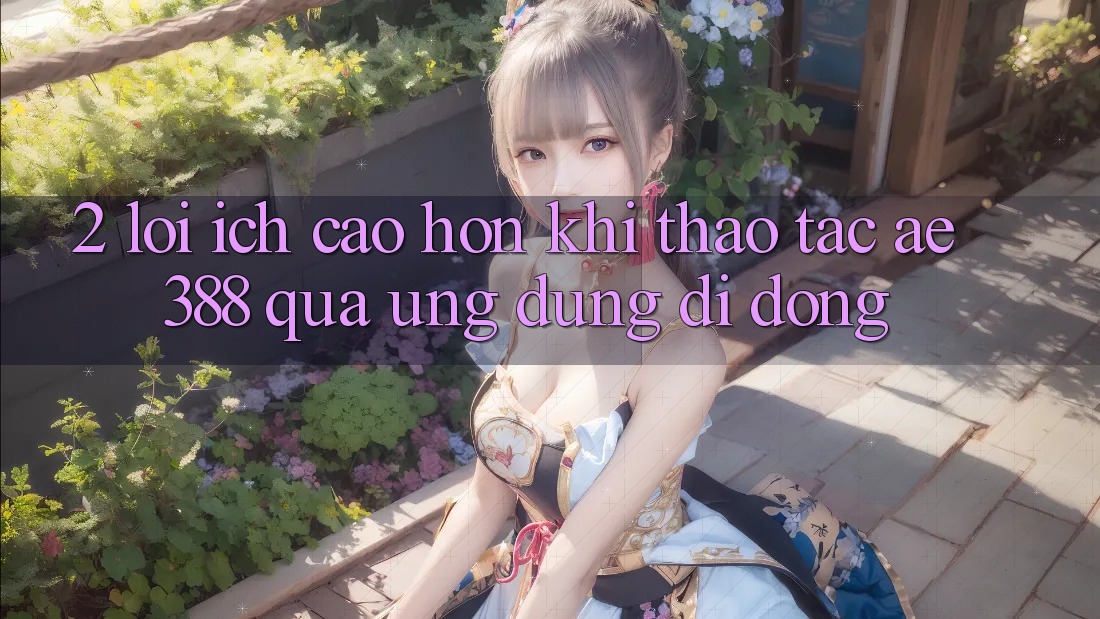 2. Lợi ích cao hơn khi thao tác ae388 qua ứng dụng di động 2. Lợi ích cao hơn khi thao tác ae388 qua ứng dụng di động
