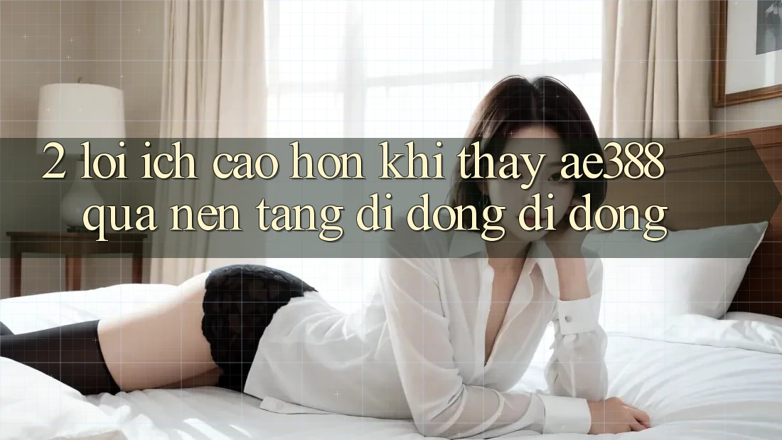 2. Lợi ích cao hơn khi thấy ae388 qua nền tảng di động di động