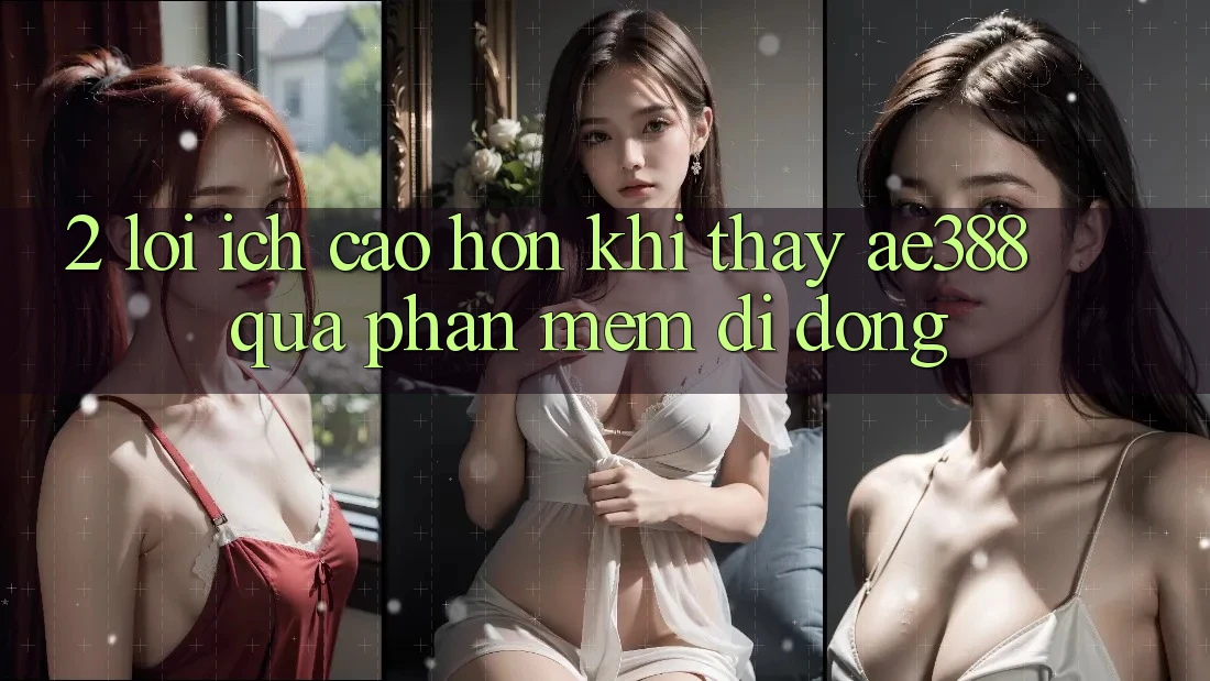 2. Lợi ích cao hơn khi thấy ae388 qua phần mềm di động 2. Lợi ích cao hơn khi thấy ae388 qua phần mềm di động