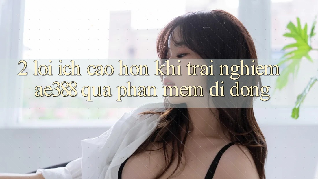 2. Lợi ích cao hơn khi trải nghiệm ae388 qua phần mềm di động 2. Lợi ích cao hơn khi trải nghiệm ae388 qua phần mềm di động