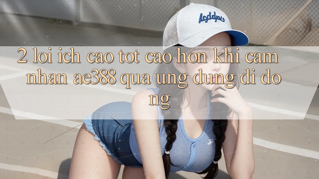 2. Lợi ích cao tốt cao hơn khi cảm nhận ae388 qua ứng dụng di động 2. Lợi ích cao tốt cao hơn khi cảm nhận ae388 qua ứng dụng di động