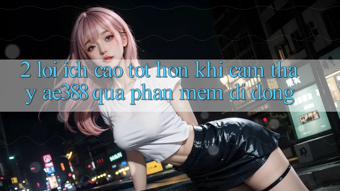 2. Lợi ích cao tốt hơn khi cảm thấy ae388 qua phần mềm di động