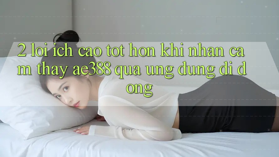 2. Lợi ích cao tốt hơn khi nhận cảm thấy ae388 qua ứng dụng di động 2. Lợi ích cao tốt hơn khi nhận cảm thấy ae388 qua ứng dụng di động