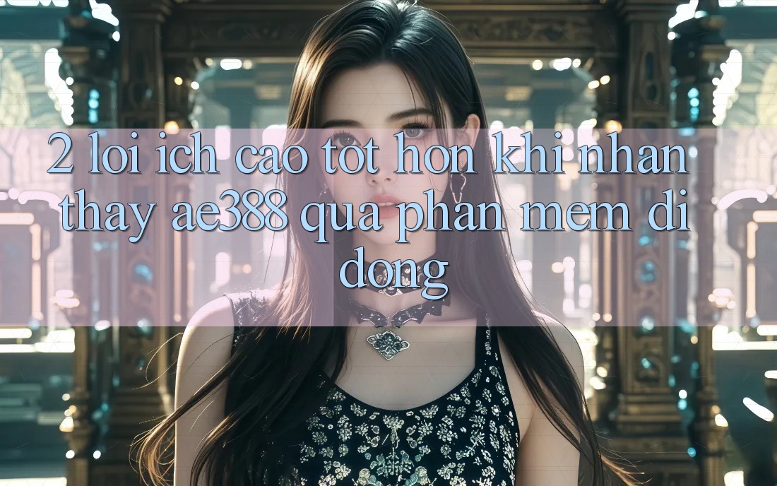2. Lợi ích cao tốt hơn khi nhận thấy ae388 qua phần mềm di động 2. Lợi ích cao tốt hơn khi nhận thấy ae388 qua phần mềm di động