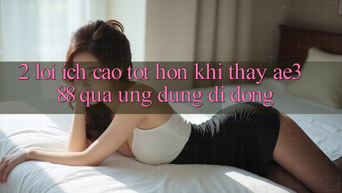 2. Lợi ích cao tốt hơn khi thấy ae388 qua ứng dụng di động 2. Lợi ích cao tốt hơn khi thấy ae388 qua ứng dụng di động