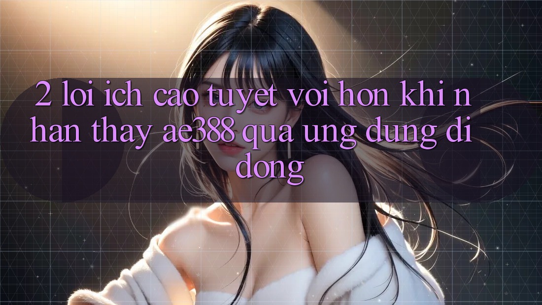 2. Lợi ích cao tuyệt vời hơn khi nhận thấy ae388 qua ứng dụng di động 2. Lợi ích cao tuyệt vời hơn khi nhận thấy ae388 qua ứng dụng di động