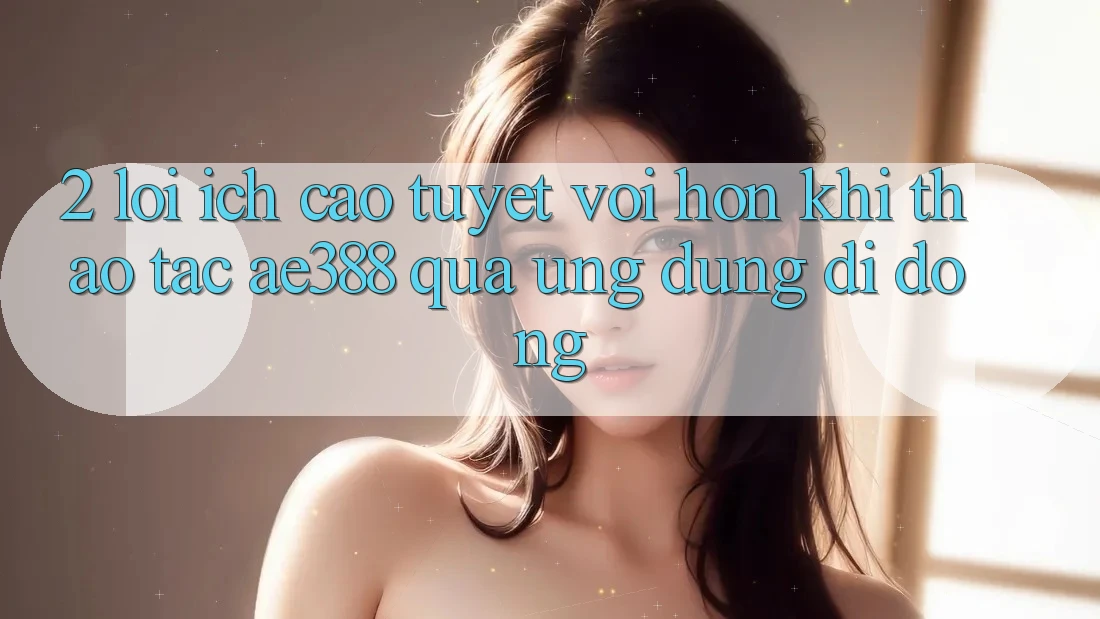 2. Lợi ích cao tuyệt vời hơn khi thao tác ae388 qua ứng dụng di động 2. Lợi ích cao tuyệt vời hơn khi thao tác ae388 qua ứng dụng di động