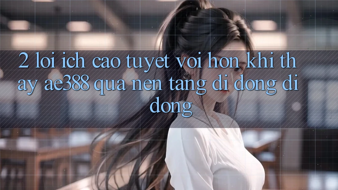 2. Lợi ích cao tuyệt vời hơn khi thấy ae388 qua nền tảng di động di động 2. Lợi ích cao tuyệt vời hơn khi thấy ae388 qua nền tảng di động di động