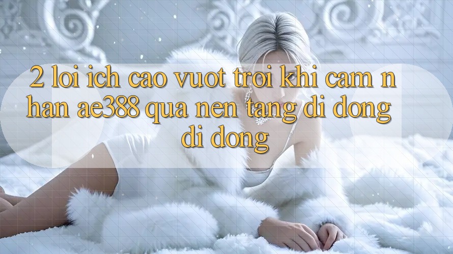 2. Lợi ích cao vượt trội khi cảm nhận ae388 qua nền tảng di động di động 2. Lợi ích cao vượt trội khi cảm nhận ae388 qua nền tảng di động di động