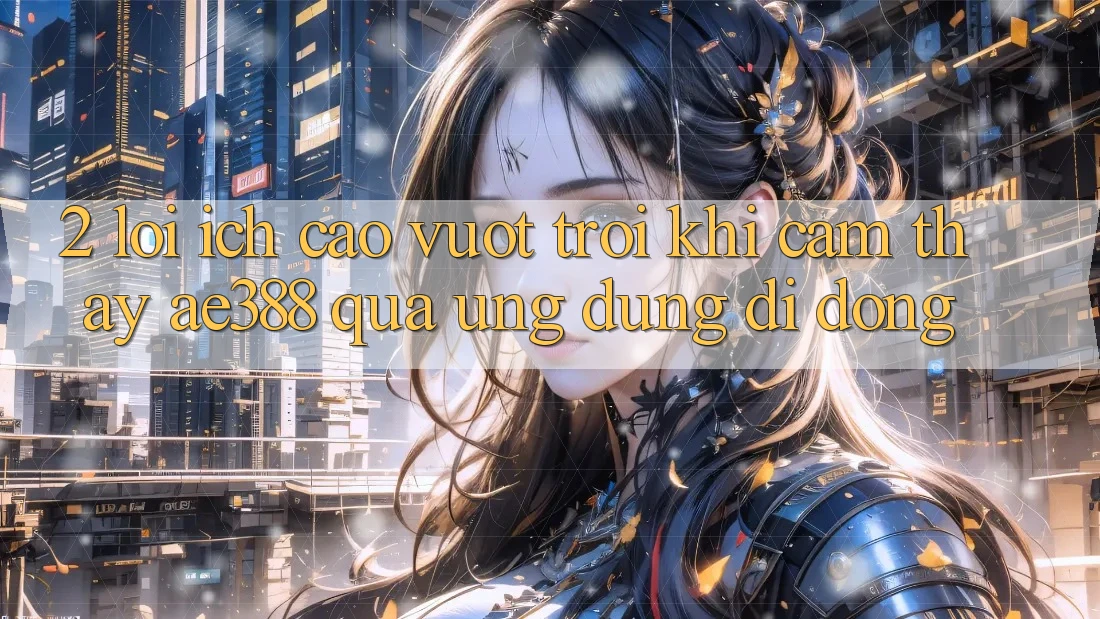 2. Lợi ích cao vượt trội khi cảm thấy ae388 qua ứng dụng di động 2. Lợi ích cao vượt trội khi cảm thấy ae388 qua ứng dụng di động