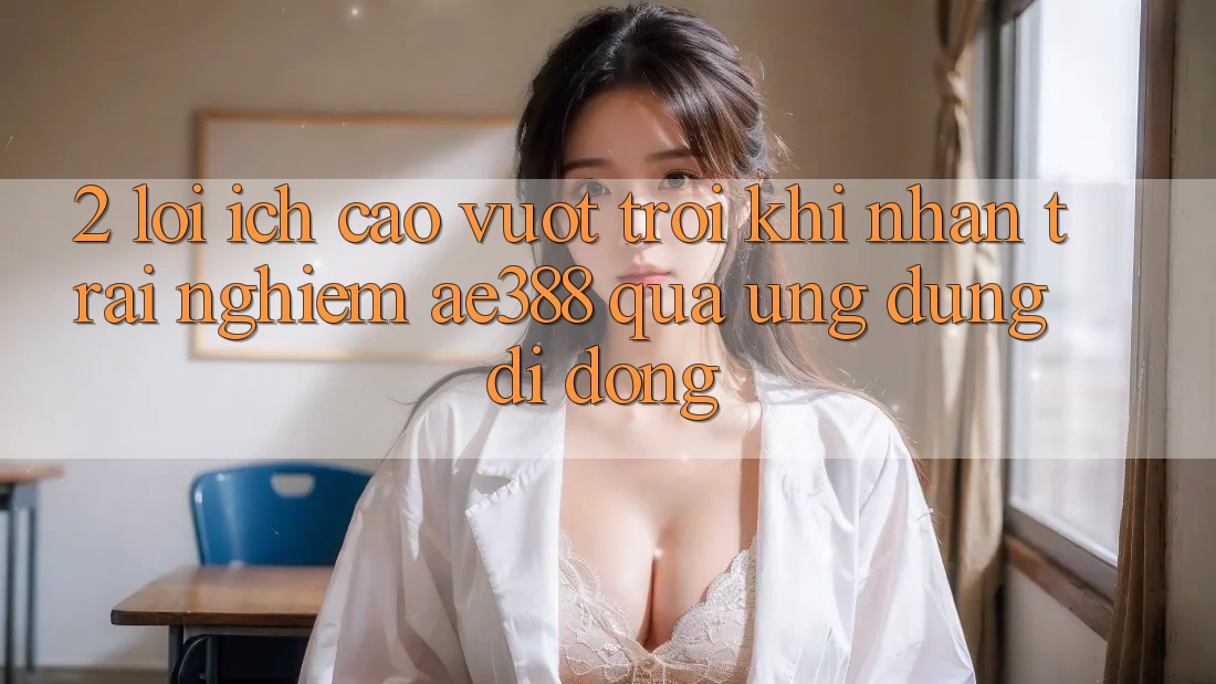 2. Lợi ích cao vượt trội khi nhận trải nghiệm ae388 qua ứng dụng di động 2. Lợi ích cao vượt trội khi nhận trải nghiệm ae388 qua ứng dụng di động