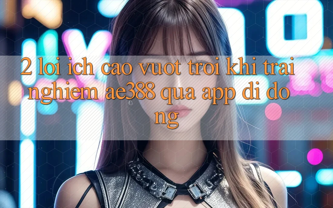 2. Lợi ích cao vượt trội khi trải nghiệm ae388 qua app di động 2. Lợi ích cao vượt trội khi trải nghiệm ae388 qua app di động